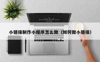 达州小链接制作小程序怎么做（如何做小链接）