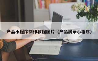 达州产品小程序制作教程图片（产品展示小程序）