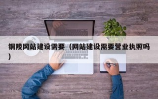 达州铜陵网站建设需要（网站建设需要营业执照吗）