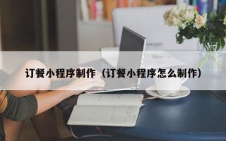 达州订餐小程序制作（订餐小程序怎么制作）