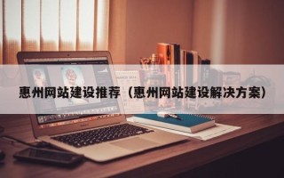 达州惠州网站建设推荐（惠州网站建设解决方案）
