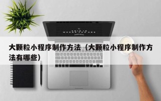 达州大颗粒小程序制作方法（大颗粒小程序制作方法有哪些）