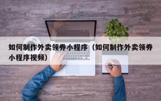 达州如何制作外卖领券小程序（如何制作外卖领券小程序视频）
