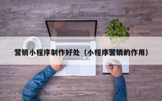 达州营销小程序制作好处（小程序营销的作用）