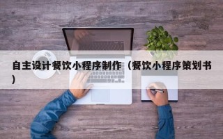 达州自主设计餐饮小程序制作（餐饮小程序策划书）