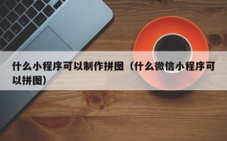 达州什么小程序可以制作拼图（什么微信小程序可以拼图）