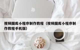 达州视频图库小程序制作教程（视频图库小程序制作教程手机版）