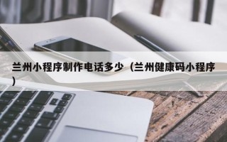 达州兰州小程序制作电话多少（兰州健康码小程序）