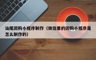 达州汕尾团购小程序制作（微信里的团购小程序是怎么制作的）