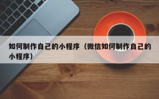 达州如何制作自己的小程序（微信如何制作自己的小程序）