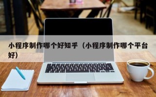 达州小程序制作哪个好知乎（小程序制作哪个平台好）