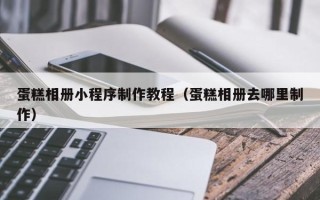 达州蛋糕相册小程序制作教程（蛋糕相册去哪里制作）